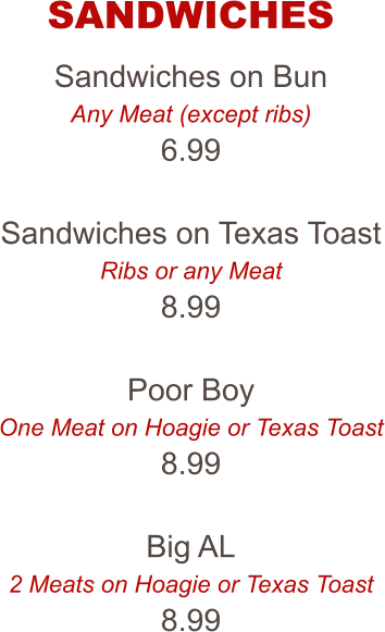 Sandwiches on Bun Any Meat (except ribs) 6.99  Sandwiches on Texas Toast Ribs or any Meat 8.99  Poor Boy One Meat on Hoagie or Texas Toast 8.99  Big AL 2 Meats on Hoagie or Texas Toast 8.99 SANDWICHES