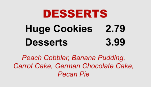 Huge Cookies Desserts 2.79 3.99 DESSERTS Peach Cobbler, Banana Pudding, Carrot Cake, German Chocolate Cake, Pecan Pie