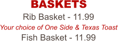 Rib Basket - 11.99 Your choice of One Side & Texas Toast Fish Basket - 11.99 BASKETS