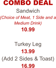 COMBO DEAL Sandwich (Choice of Meat, 1 Side and a Medium Drink) 10.99  Turkey Leg 13.99 (Add 2 Sides & Toast) 16.99