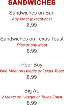 Sandwiches on Bun Any Meat (except ribs) 6.99  Sandwiches on Texas Toast Ribs or any Meat 8.99  Poor Boy One Meat on Hoagie or Texas Toast 8.99  Big AL 2 Meats on Hoagie or Texas Toast 8.99 SANDWICHES