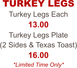 Turkey Legs Each 13.00 Turkey Legs Plate  (2 Sides & Texas Toast) 16.00 *Limited Time Only* TURKEY LEGS