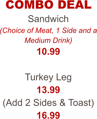 COMBO DEAL Sandwich (Choice of Meat, 1 Side and a Medium Drink) 10.99  Turkey Leg 13.99 (Add 2 Sides & Toast) 16.99