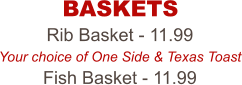 Rib Basket - 11.99 Your choice of One Side & Texas Toast Fish Basket - 11.99 BASKETS
