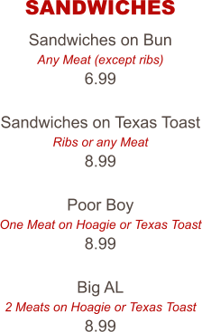 Sandwiches on Bun Any Meat (except ribs) 6.99  Sandwiches on Texas Toast Ribs or any Meat 8.99  Poor Boy One Meat on Hoagie or Texas Toast 8.99  Big AL 2 Meats on Hoagie or Texas Toast 8.99 SANDWICHES