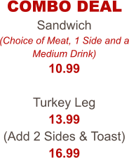 COMBO DEAL Sandwich (Choice of Meat, 1 Side and a Medium Drink) 10.99  Turkey Leg 13.99 (Add 2 Sides & Toast) 16.99