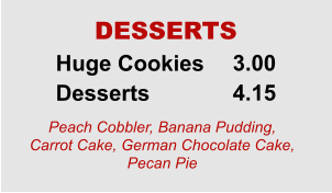 Huge Cookies Desserts 3.00 4.15 DESSERTS Peach Cobbler, Banana Pudding, Carrot Cake, German Chocolate Cake, Pecan Pie