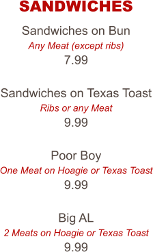 Sandwiches on Bun Any Meat (except ribs) 7.99  Sandwiches on Texas Toast Ribs or any Meat 9.99  Poor Boy One Meat on Hoagie or Texas Toast 9.99  Big AL 2 Meats on Hoagie or Texas Toast 9.99 SANDWICHES