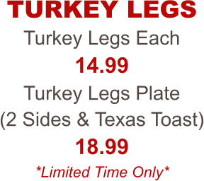 Turkey Legs Each 14.99 Turkey Legs Plate  (2 Sides & Texas Toast) 18.99 *Limited Time Only* TURKEY LEGS