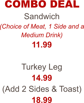 COMBO DEAL Sandwich (Choice of Meat, 1 Side and a Medium Drink) 11.99  Turkey Leg 14.99 (Add 2 Sides & Toast) 18.99