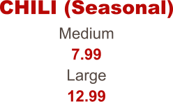 Medium 7.99 Large 12.99 CHILI (Seasonal)
