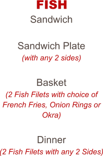 FISH Sandwich  Sandwich Plate (with any 2 sides)  Basket (2 Fish Filets with choice of French Fries, Onion Rings or Okra)  Dinner (2 Fish Filets with any 2 Sides)