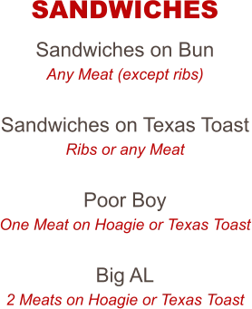 Sandwiches on Bun Any Meat (except ribs)  Sandwiches on Texas Toast Ribs or any Meat  Poor Boy One Meat on Hoagie or Texas Toast  Big AL 2 Meats on Hoagie or Texas Toast  SANDWICHES