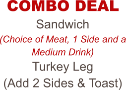 COMBO DEAL Sandwich (Choice of Meat, 1 Side and a Medium Drink) Turkey Leg (Add 2 Sides & Toast)