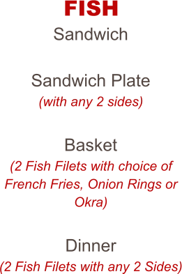 FISH Sandwich  Sandwich Plate (with any 2 sides)  Basket (2 Fish Filets with choice of French Fries, Onion Rings or Okra)  Dinner (2 Fish Filets with any 2 Sides)