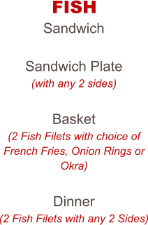 FISH Sandwich  Sandwich Plate (with any 2 sides)  Basket (2 Fish Filets with choice of French Fries, Onion Rings or Okra)  Dinner (2 Fish Filets with any 2 Sides)